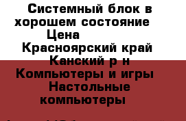 Системный блок в хорошем состояние  › Цена ­ 19 000 - Красноярский край, Канский р-н Компьютеры и игры » Настольные компьютеры   